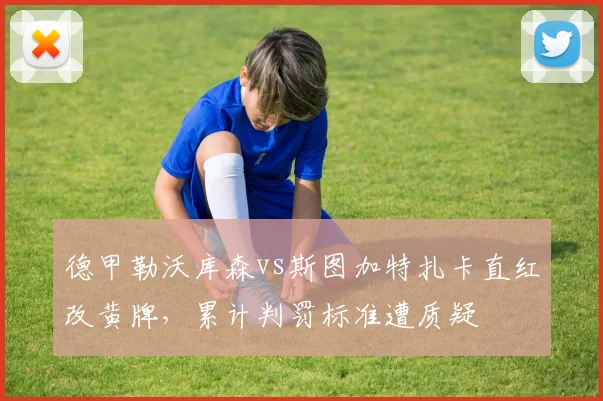 德甲勒沃库森vs斯图加特扎卡直红改黄牌，累计判罚标准遭质疑
