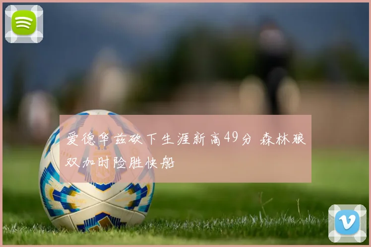 爱德华兹砍下生涯新高49分 森林狼双加时险胜快船